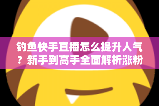 钓鱼快手直播怎么提升人气?新手到高手全面解析涨粉增人气实用攻略 钓鱼快手直播怎么提升人气?新手到高手全面解析涨粉增人气实用攻略