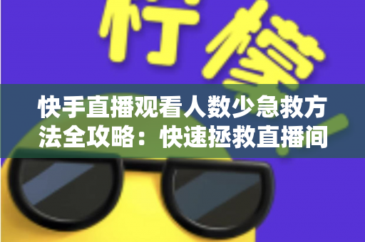 快手直播观看人数少急救方法全攻略:快速拯救直播间人气的实用指南 快手直播观看人数少急救方法全攻略:快速拯救直播间人气的实用指南