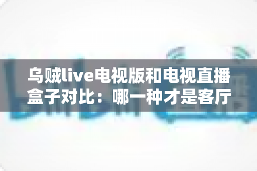 乌贼live电视版和电视直播盒子对比:哪一种才是客厅大屏观影的最优选择? 乌贼live电视版和电视直播盒子对比:哪一种才是客厅大屏观影的最优选择?