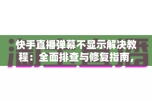 快手直播弹幕不显示解决教程：全面排查与修复指南，轻松找回你的直播间互动