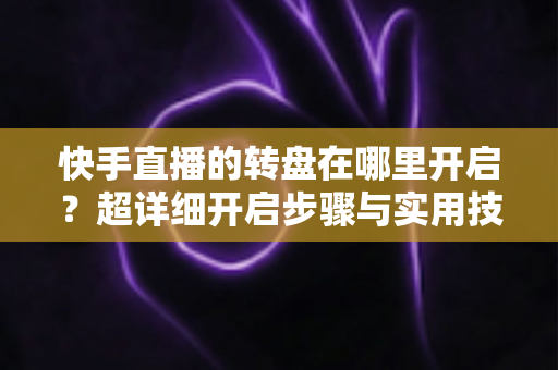 快手直播的转盘在哪里开启？超详细开启步骤与实用技巧全解析
