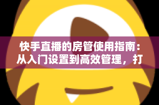 快手直播的房管使用指南:从入门设置到高效管理,打造优质直播间的必备手册 快手直播的房管使用指南:从入门设置到高效管理,打造优质直播间的必备手册