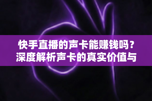 快手直播的声卡能赚钱吗？深度解析声卡的真实价值与主播变现全攻略