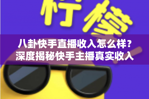 八卦快手直播收入怎么样？深度揭秘快手主播真实收入构成与赚钱门道