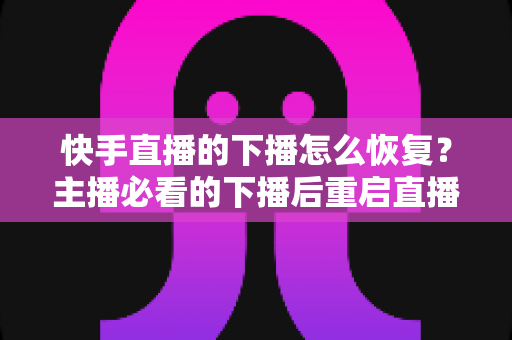 快手直播的下播怎么恢复？主播必看的下播后重启直播与流量恢复全攻略