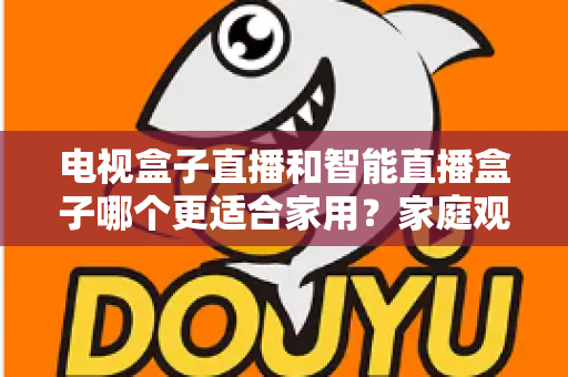 电视盒子直播和智能直播盒子哪个更适合家用？家庭观影设备选购全攻略与深度对比解析