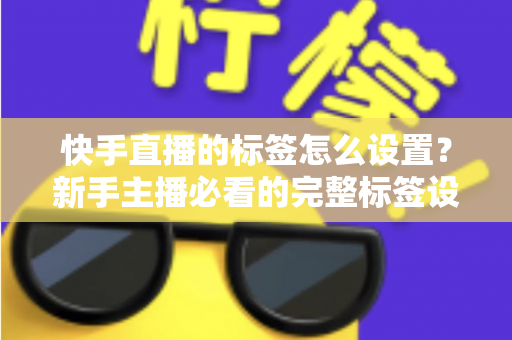 快手直播的标签怎么设置?新手主播必看的完整标签设置指南与实战技巧 快手直播的标签怎么设置?新手主播必看的完整标签设置指南与实战技巧