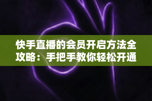 快手直播的会员开启方法全攻略:手把手教你轻松开通,解锁专属直播权益与贴心互动体验 快手直播的会员开启方法全攻略:手把手教你轻松开通,解锁专属直播权益与贴心互动体验