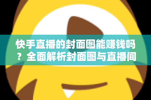 快手直播的封面图能赚钱吗？全面解析封面图与直播间收益的真实关系