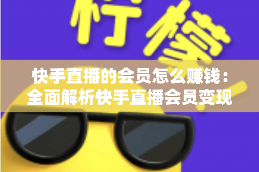 快手直播的会员怎么赚钱：全面解析快手直播会员变现的实用指南与盈利策略