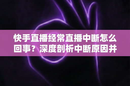 快手直播经常直播中断怎么回事？深度剖析中断原因并提供全套实用解决方案