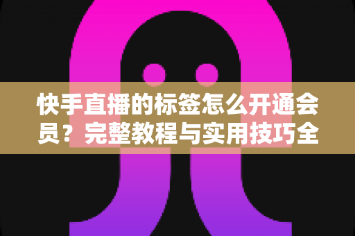 快手直播的标签怎么开通会员？完整教程与实用技巧全解析
