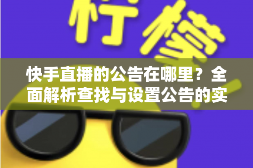 快手直播的公告在哪里?全面解析查找与设置公告的实用指南 快手直播的公告在哪里?全面解析查找与设置公告的实用指南