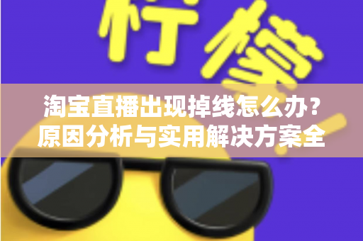 淘宝直播出现掉线怎么办？原因分析与实用解决方案全攻略