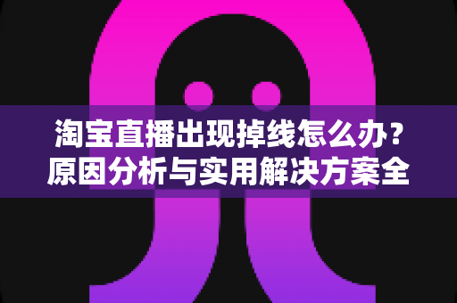 淘宝直播出现掉线怎么办？原因分析与实用解决方案全攻略
