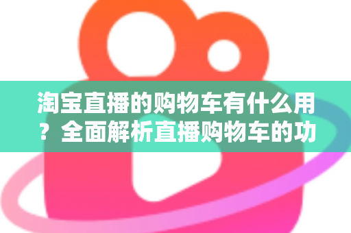 淘宝直播的购物车有什么用？全面解析直播购物车的功能与实用技巧