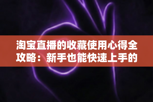 淘宝直播的收藏使用心得全攻略：新手也能快速上手的高效收藏技巧