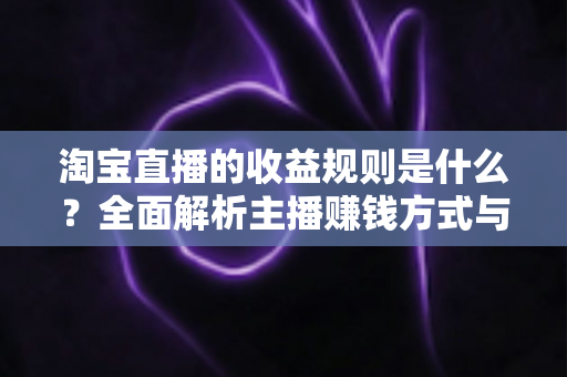 淘宝直播的收益规则是什么？全面解析主播赚钱方式与分成结算机制