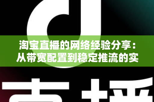 淘宝直播的网络经验分享：从带宽配置到稳定推流的实战指南