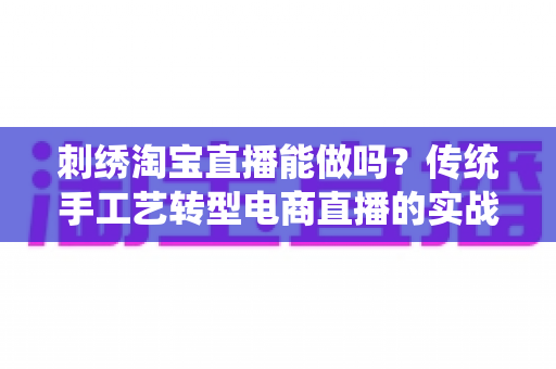 刺绣淘宝直播能做吗?传统手工艺转型电商直播的实战指南 刺绣淘宝直播能做吗?传统手工艺转型电商直播的实战指南