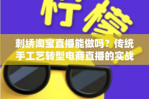刺绣淘宝直播能做吗?传统手工艺转型电商直播的实战指南 刺绣淘宝直播能做吗?传统手工艺转型电商直播的实战指南