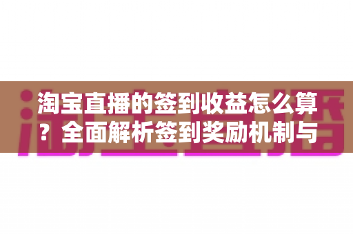 淘宝直播的签到收益怎么算？全面解析签到奖励机制与收益规则