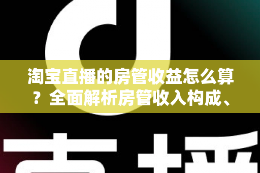 淘宝直播的房管收益怎么算？全面解析房管收入构成、计算方式与涨薪技巧