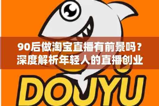 90后做淘宝直播有前景吗?深度解析年轻人的直播创业机遇、挑战与实战指南 90后做淘宝直播有前景吗?深度解析年轻人的直播创业机遇、挑战与实战指南