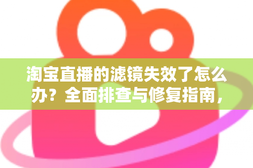 淘宝直播的滤镜失效了怎么办？全面排查与修复指南，助您快速恢复完美直播画面
