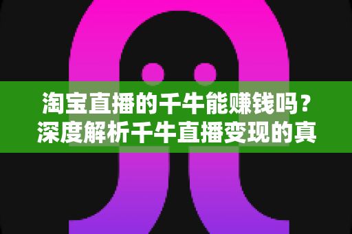 淘宝直播的千牛能赚钱吗?深度解析千牛直播变现的真实收益与实操指南 淘宝直播的千牛能赚钱吗?深度解析千牛直播变现的真实收益与实操指南