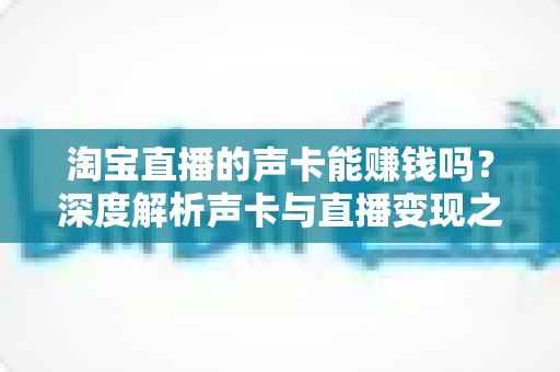 淘宝直播的声卡能赚钱吗？深度解析声卡与直播变现之间的真实关系
