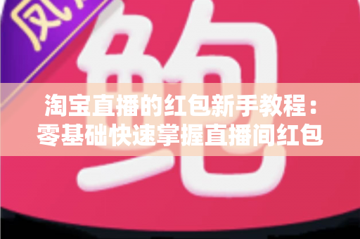 淘宝直播的红包新手教程：零基础快速掌握直播间红包玩法，提升人气与转化的完整指南