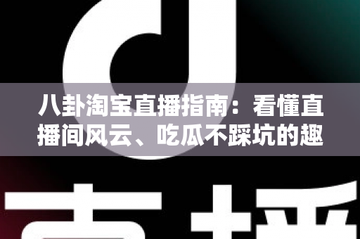 八卦淘宝直播指南：看懂直播间风云、吃瓜不踩坑的趣味百科