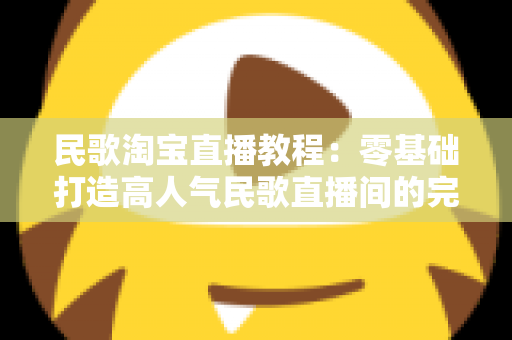 民歌淘宝直播教程：零基础打造高人气民歌直播间的完整实战指南