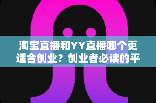淘宝直播和YY直播哪个更适合创业？创业者必读的平台选择深度对比指南
