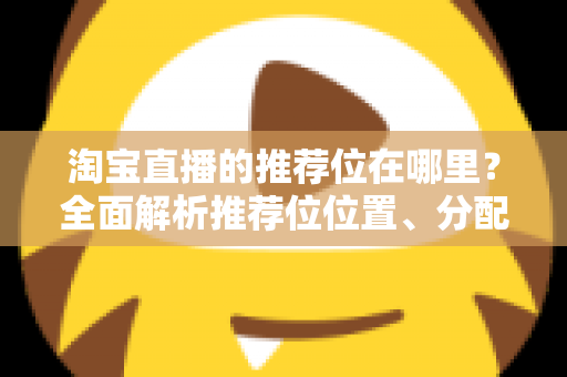 淘宝直播的推荐位在哪里？全面解析推荐位位置、分配规则与获取技巧
