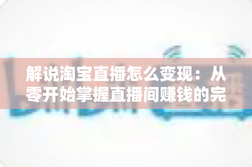 解说淘宝直播怎么变现:从零开始掌握直播间赚钱的完整攻略 解说淘宝直播怎么变现:从零开始掌握直播间赚钱的完整攻略