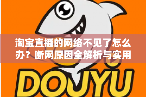 淘宝直播的网络不见了怎么办?断网原因全解析与实用解决方案大全 淘宝直播的网络不见了怎么办?断网原因全解析与实用解决方案大全