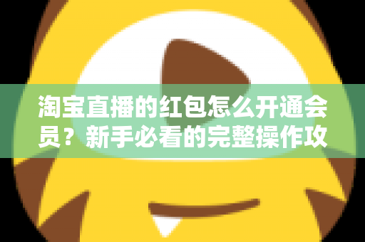 淘宝直播的红包怎么开通会员？新手必看的完整操作攻略与实用技巧