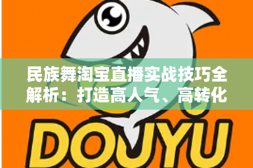 民族舞淘宝直播实战技巧全解析：打造高人气、高转化的舞蹈类直播间