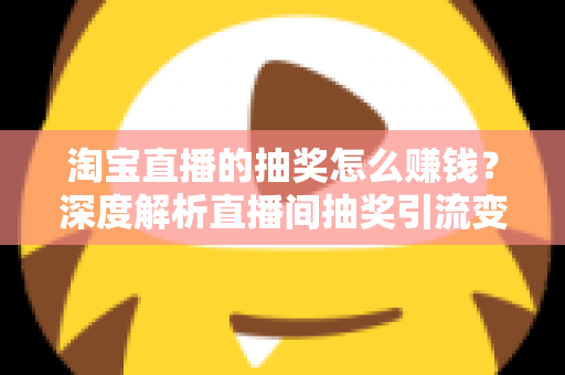 淘宝直播的抽奖怎么赚钱?深度解析直播间抽奖引流变现的核心玩法与实战技巧 淘宝直播的抽奖怎么赚钱?深度解析直播间抽奖引流变现的核心玩法与实战技巧
