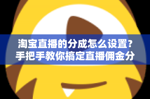 淘宝直播的分成怎么设置?手把手教你搞定直播佣金分成,轻松实现流量变现 淘宝直播的分成怎么设置?手把手教你搞定直播佣金分成,轻松实现流量变现