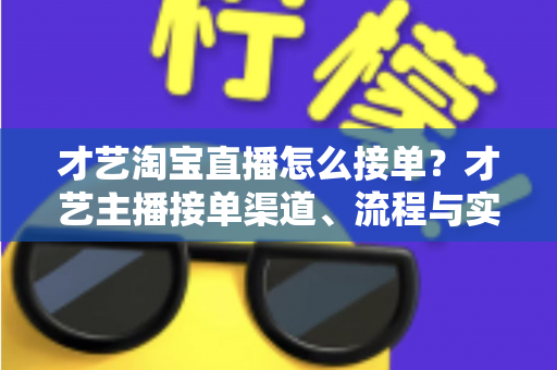 才艺淘宝直播怎么接单？才艺主播接单渠道、流程与实战技巧全解析