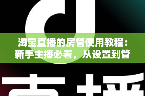 淘宝直播的房管使用教程：新手主播必看，从设置到管理一步到位的实战指南