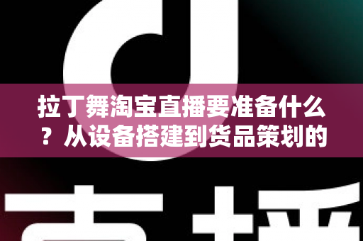 拉丁舞淘宝直播要准备什么？从设备搭建到货品策划的开播全攻略