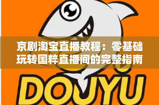京剧淘宝直播教程:零基础玩转国粹直播间的完整指南 京剧淘宝直播教程:零基础玩转国粹直播间的完整指南