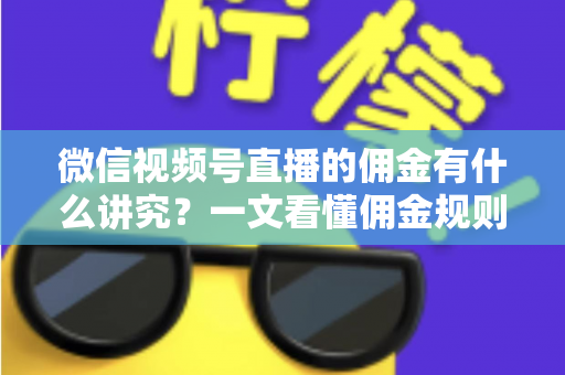 微信视频号直播的佣金有什么讲究？一文看懂佣金规则、结算逻辑与避坑指南