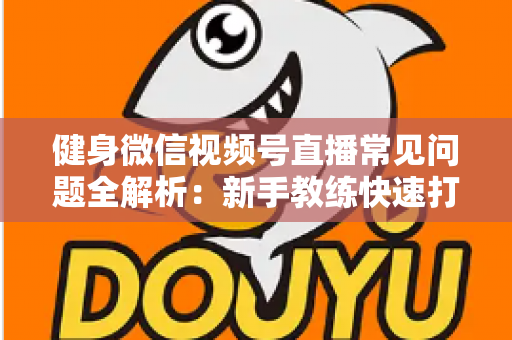 健身微信视频号直播常见问题全解析：新手教练快速打造高人气直播间的实战指南