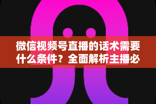 微信视频号直播的话术需要什么条件?全面解析主播必备的话术要素与合规要求 微信视频号直播的话术需要什么条件?全面解析主播必备的话术要素与合规要求