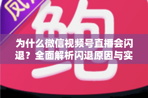为什么微信视频号直播会闪退？全面解析闪退原因与实用解决方案指南